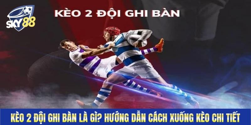 Kèo 2 Đội Ghi Bàn Là Gì? Hướng Dẫn Cách Xuống Kèo Chi Tiết