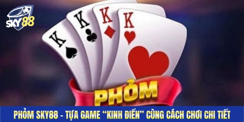 Phỏm Sky88 - Tựa Game “Kinh Điển” Cùng Cách Chơi Chi Tiết